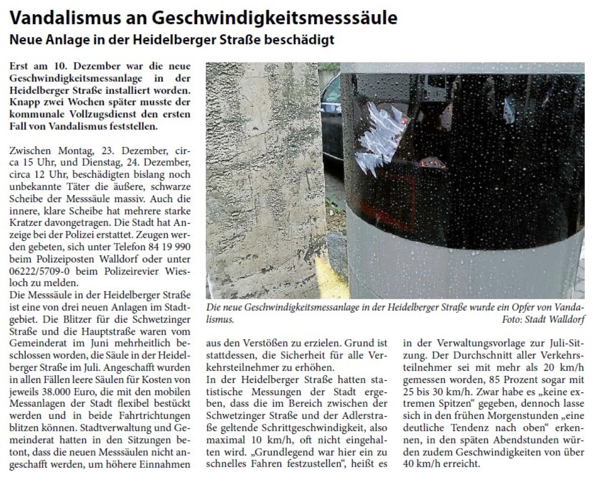 Vandalismus an Geschwindigkeitsmesssäule Neue Anlage in der Heidelberger Straße beschädigt Erst am 10. Dezember war die neue Geschwindigkeitsmessanlage in der Heidelberger Straße installiert worden. Knapp zwei Wochen später musste der kommunale Vollzugsdienst den ersten Fall von Vandalismus feststellen.