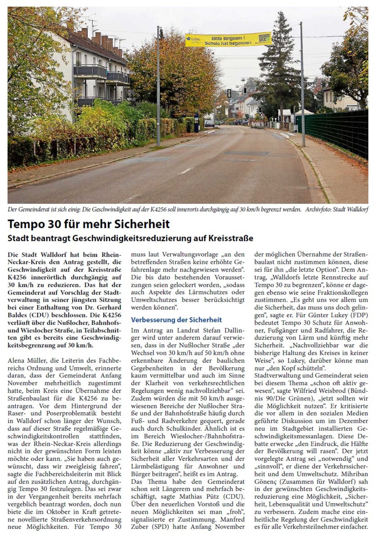 Tempo 30 für mehr Sicherheit Stadt beantragt Geschwindigkeitsreduzierung auf Kreisstraße Die Stadt Walldorf hat beim Rhein- Neckar-Kreis den Antrag gestellt, die Geschwindigkeit auf der Kreisstraße K4256 innerörtlich durchgängig auf 30 km/h zu reduzieren. Das hat der Gemeinderat auf Vorschlag der Stadtverwaltung in seiner jüngsten Sitzung bei einer Enthaltung von Dr. Gerhard Baldes (CDU) beschlossen. Die K4256 verläuft über die Nußlocher, Bahnhofsund Wieslocher Straße, in Teilabschnitten gibt es bereits eine Geschwindigkeitsbegrenzung auf 30 km/h.