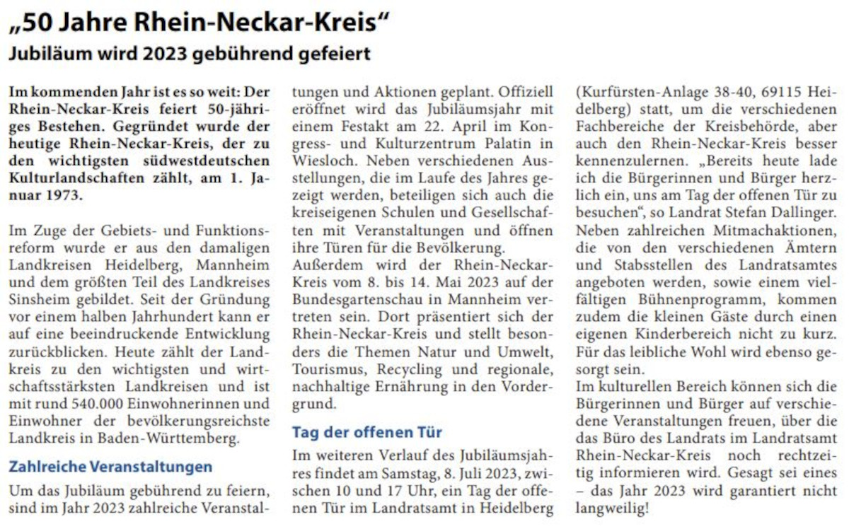 â€ž50 Jahre Rhein-Neckar-Kreisâ€œ JubilÃ¤um wird 2023 gebÃ¼hrend gefeiert Im kommenden Jahr ist es so weit: Der Rhein-Neckar-Kreis feiert 50-jÃ¤hriges Bestehen. GegrÃ¼ndet wurde der heutige Rhein-Neckar-Kreis, der zu den wichtigsten sÃ¼dwestdeutschen Kulturlandschaften zÃ¤hlt, am 1. Januar 1973.