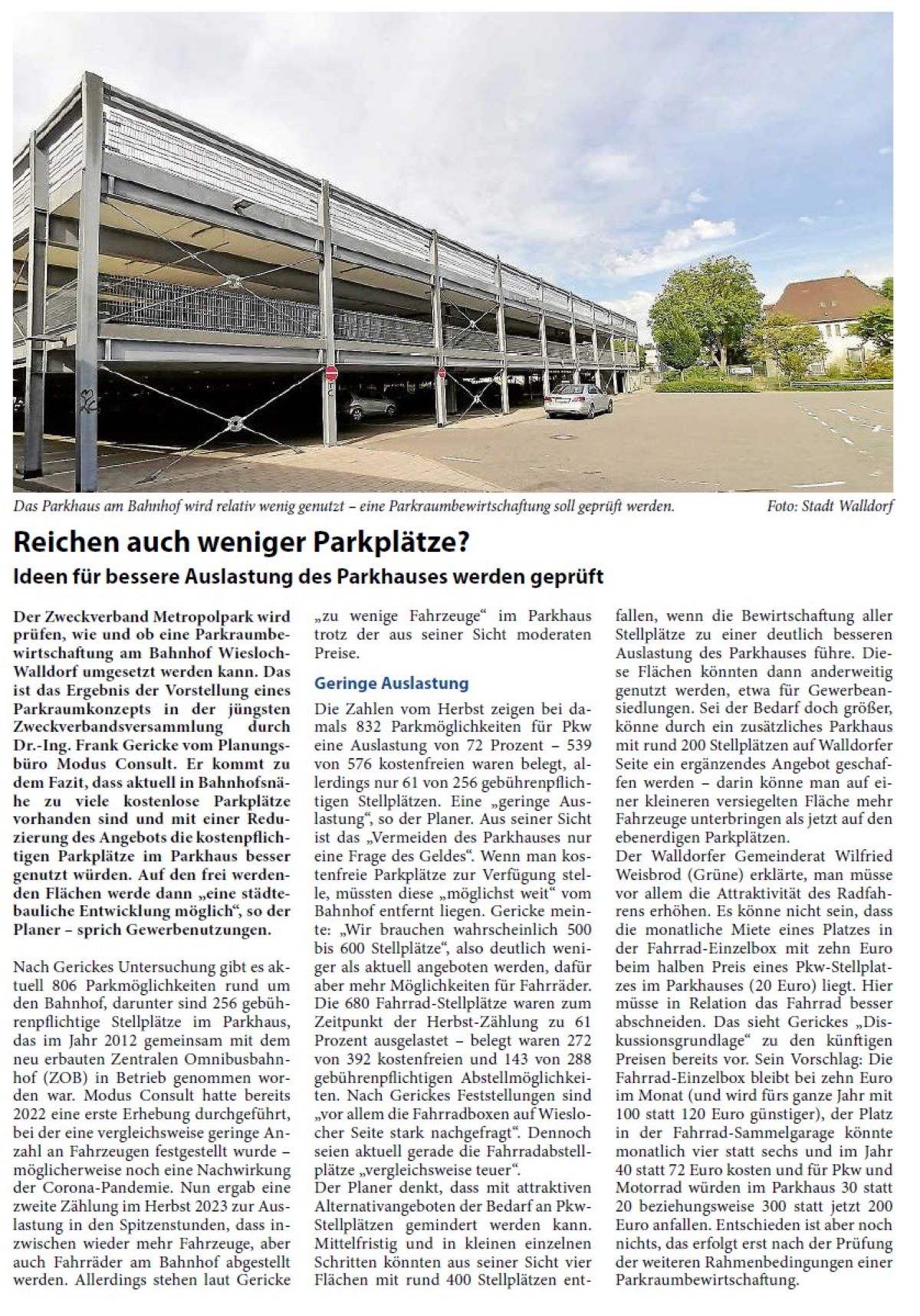 Reichen auch weniger Parkplätze? Ideen für bessere Auslastung des Parkhauses werden geprüft Der Zweckverband Metropolpark wird prüfen, wie und ob eine Parkraumbewirtschaftung am Bahnhof Wiesloch- Walldorf umgesetzt werden kann. Das ist das Ergebnis der Vorstellung eines Parkraumkonzepts in der jüngsten Zweckverbandsversammlung durch Dr.-Ing. Frank Gericke vom Planungsbüro Modus Consult. Er kommt zu dem Fazit, dass aktuell in Bahnhofsnähe zu viele kostenlose Parkplätze vorhanden sind und mit einer Reduzierung des Angebots die kostenpflichtigen Parkplätze im Parkhaus besser genutzt würden. Auf den frei werdenden Flächen werde dann „eine städtebauliche Entwicklung möglich“, so der Planer – sprich Gewerbenutzungen.