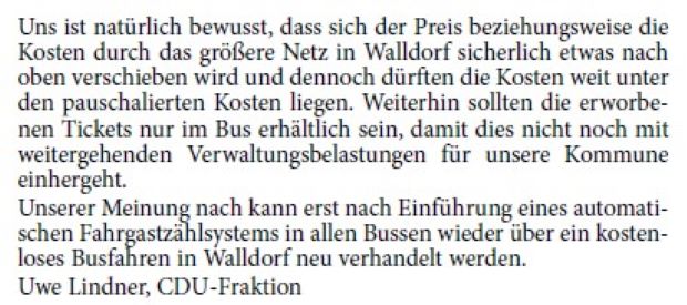 Bisher war es Konsens in allen Fraktionen, das kostenlose Busfahren in Walldorf, schon wegen der Stärkung des ÖPNV, zu unterstützen und auch weiter auszubauen. Die CDU-Fraktion war auch bisher bereit, die im Jahr 2022 anfangs prognostizierten und von der VRN GmbH ermittelten Kosten in Höhe von 50- bis 60.000 Euro jährlich mitzutragen. Die in diesem Zeitraum entgegen der Prognose tatsächlich entstandenen Kosten in Höhe von 180.000 Euro wurden ebenfalls von allen Fraktionen hingenommen.