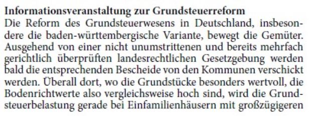 Informationsveranstaltung zur Grundsteuerreform Die Reform des Grundsteuerwesens in Deutschland, insbesondere die baden-württembergische Variante, bewegt die Gemüter. Ausgehend von einer nicht unumstrittenen und bereits mehrfach gerichtlich überprüften landesrechtlichen Gesetzgebung werden bald die entsprechenden Bescheide von den Kommunen verschickt werden.