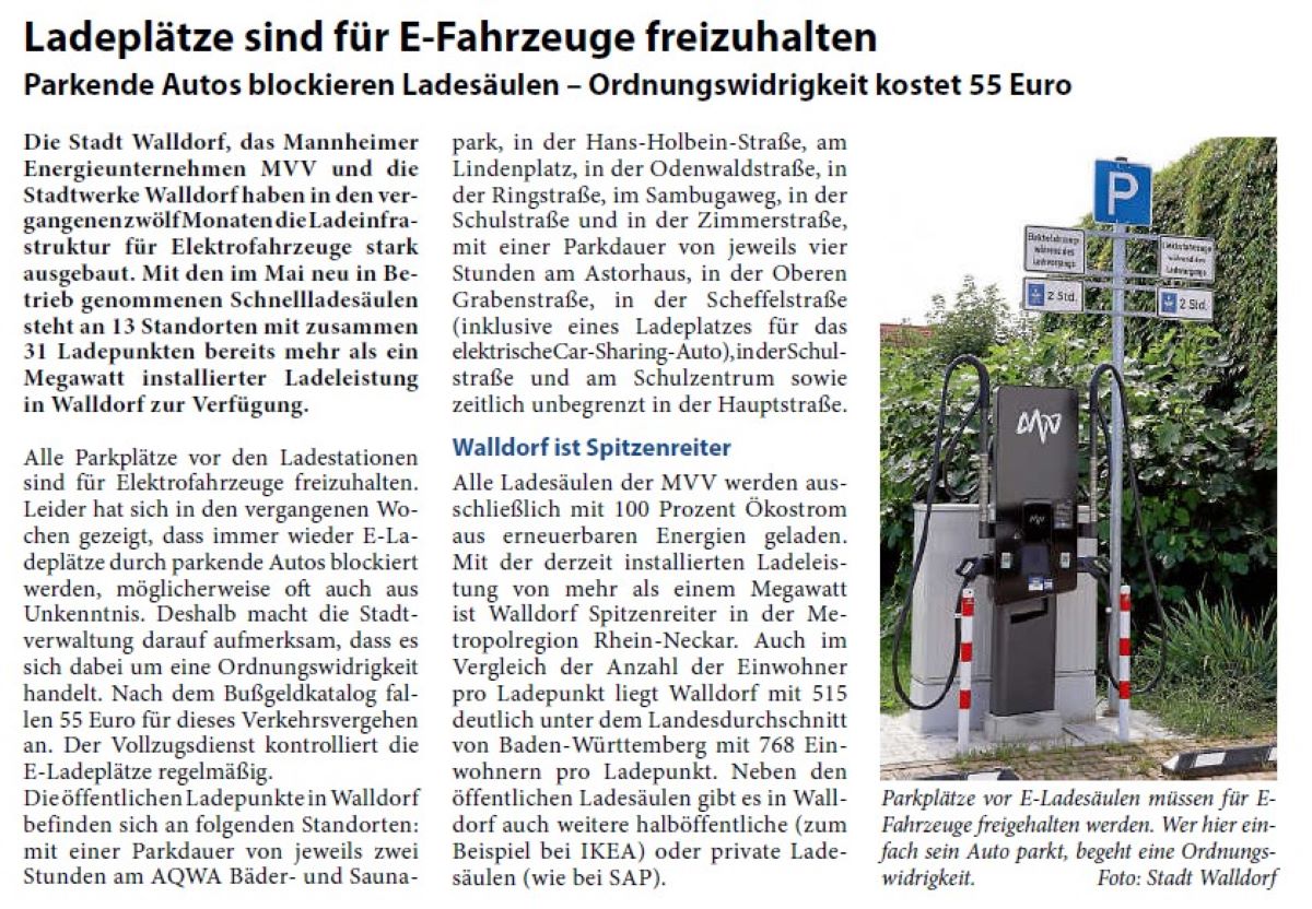 Ladeplätze sind für E-Fahrzeuge freizuhalten Parkende Autos blockieren Ladesäulen – Ordnungswidrigkeit kostet 55 Euro Die Stadt Walldorf, das Mannheimer Energieunternehmen MVV und die Stadtwerke Walldorf haben in den vergangenen zwölf Monaten die Ladeinfrastruktur für Elektrofahrzeuge stark ausgebaut. Mit den im Mai neu in Betrieb genommenen Schnellladesäulen steht an 13 Standorten mit zusammen 31 Ladepunkten bereits mehr als ein Megawatt installierter Ladeleistung in Walldorf zur Verfügung.