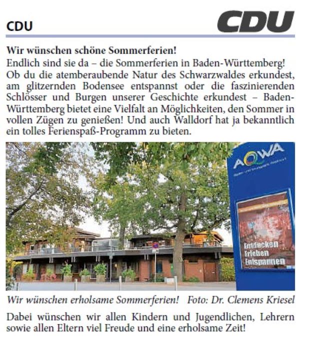 CDU Wir wünschen schöne Sommerferien! Endlich sind sie da – die Sommerferien in Baden-Württemberg! Ob du die atemberaubende Natur des Schwarzwaldes erkundest, am glitzernden Bodensee entspannst oder die faszinierenden Schlösser und Burgen unserer Geschichte erkundest – Baden- Württemberg bietet eine Vielfalt an Möglichkeiten, den Sommer in vollen Zügen zu genießen! Und auch Walldorf hat ja bekanntlich ein tolles Ferienspaß-Programm zu bieten.