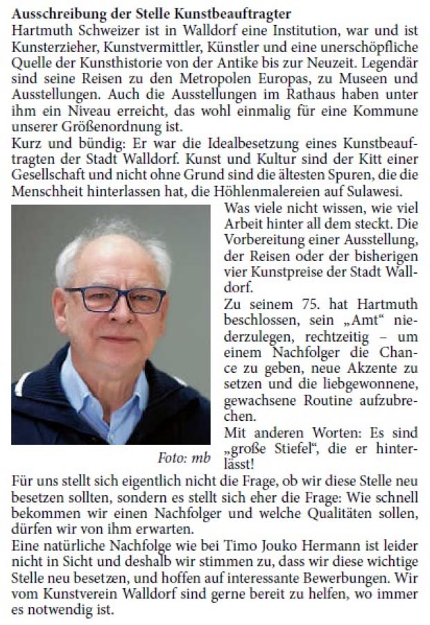 Ausschreibung der Stelle Kunstbeauftragter Hartmuth Schweizer ist in Walldorf eine Institution, war und ist Kunsterzieher, Kunstvermittler, Künstler und eine unerschöpfliche Quelle der Kunsthistorie von der Antike bis zur Neuzeit. Legendär sind seine Reisen zu den Metropolen Europas, zu Museen und Ausstellungen. Auch die Ausstellungen im Rathaus haben unter ihm ein Niveau erreicht, das wohl einmalig für eine Kommune unserer Größenordnung ist.