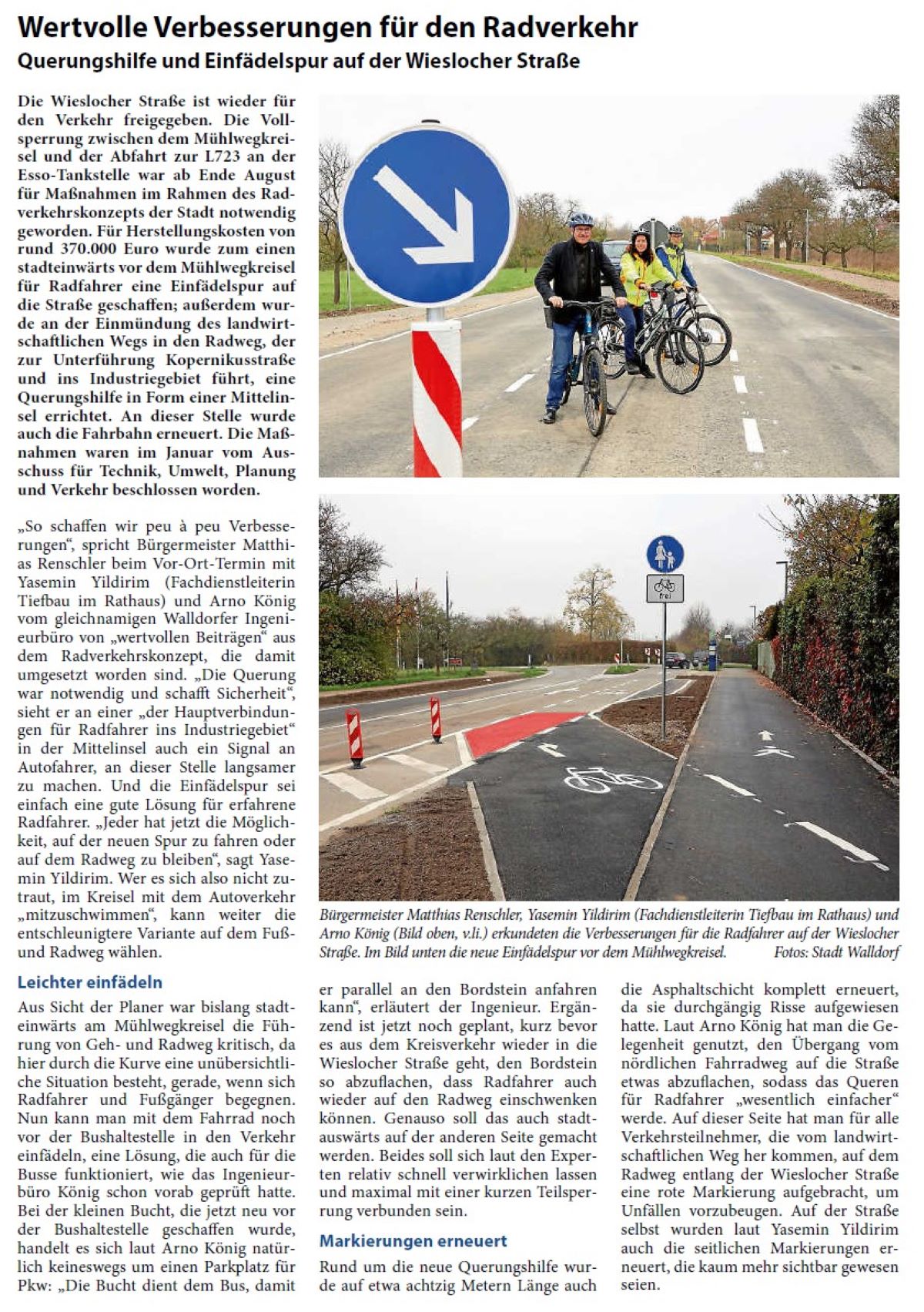 Wertvolle Verbesserungen für den Radverkehr Querungshilfe und Einfädelspur auf der Wieslocher Straße Die Wieslocher Straße ist wieder für den Verkehr freigegeben. Die Vollsperrung zwischen dem Mühlwegkreisel und der Abfahrt zur L723 an der Esso-Tankstelle war ab Ende August für Maßnahmen im Rahmen des Radverkehrskonzepts der Stadt notwendig geworden. Für Herstellungskosten von rund 370.000 Euro wurde zum einen stadteinwärts vor dem Mühlwegkreisel für Radfahrer eine Einfädelspur auf die Straße geschaffen; außerdem wurde an der Einmündung des landwirtschaftlichen Wegs in den Radweg, der zur Unterführung Kopernikusstraße und ins Industriegebiet führt, eine Querungshilfe in Form einer Mittelinsel errichtet. An dieser Stelle wurde auch die Fahrbahn erneuert. Die Maßnahmen waren im Januar vom Ausschuss für Technik, Umwelt, Planung und Verkehr beschlossen worden.