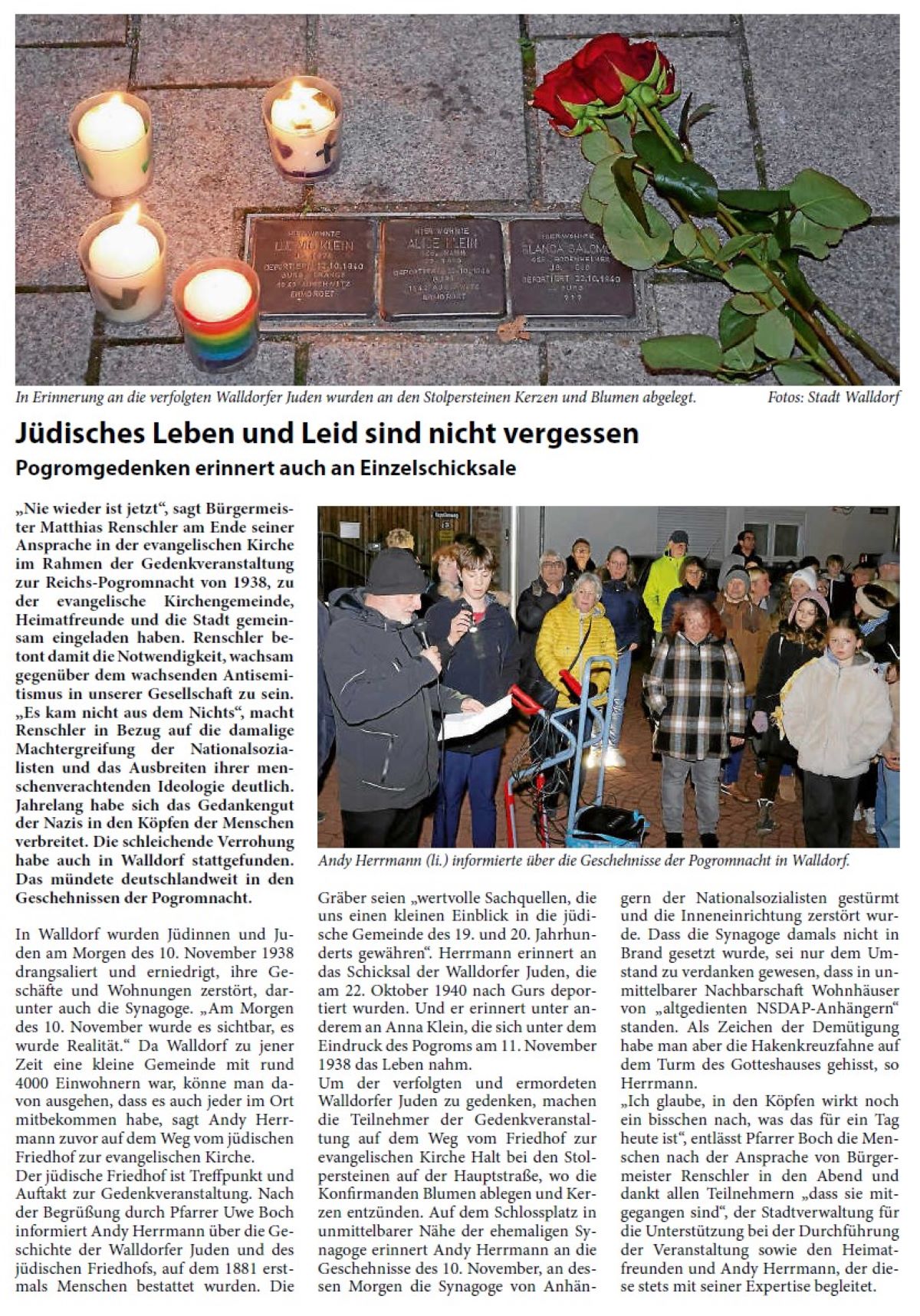 Jüdisches Leben und Leid sind nicht vergessen Pogromgedenken erinnert auch an Einzelschicksale „Nie wieder ist jetzt“, sagt Bürgermeister Matthias Renschler am Ende seiner Ansprache in der evangelischen Kirche im Rahmen der Gedenkveranstaltung zur Reichs-Pogromnacht von 1938, zu der evangelische Kirchengemeinde, Heimatfreunde und die Stadt gemeinsam eingeladen haben. Renschler betont damit die Notwendigkeit, wachsam gegenüber dem wachsenden Antisemitismus in unserer Gesellschaft zu sein. „Es kam nicht aus dem Nichts“, macht Renschler in Bezug auf die damalige Machtergreifung der Nationalsozialisten und das Ausbreiten ihrer menschenverachtenden Ideologie deutlich. Jahrelang habe sich das Gedankengut der Nazis in den Köpfen der Menschen verbreitet. Die schleichende Verrohung habe auch in Walldorf stattgefunden. Das mündete deutschlandweit in den Geschehnissen der Pogromnacht.