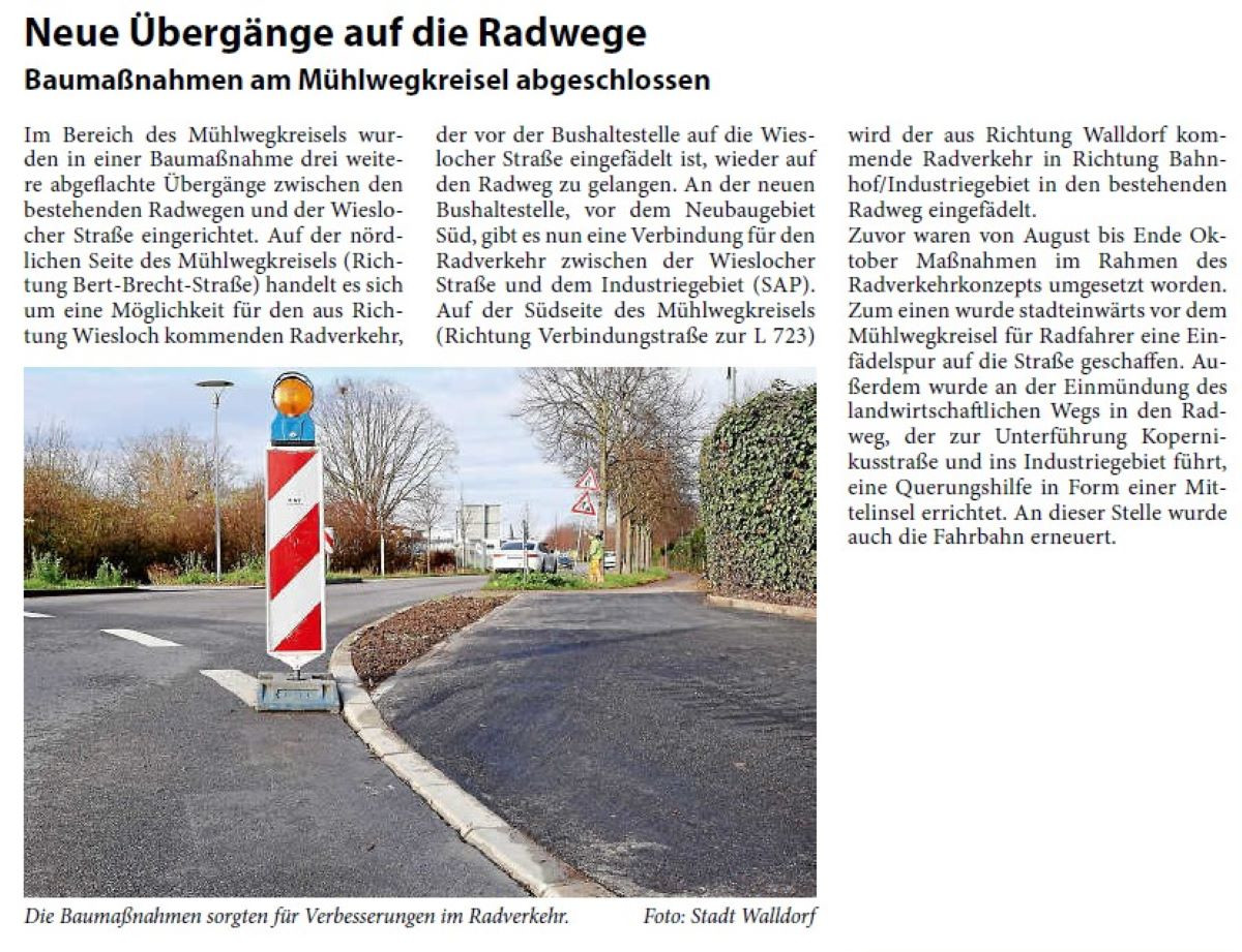 Neue Übergänge auf die Radwege Baumaßnahmen am Mühlwegkreisel abgeschlossen Im Bereich des Mühlwegkreisels wurden in einer Baumaßnahme drei weitere abgeflachte Übergänge zwischen den bestehenden Radwegen und der Wieslocher Straße eingerichtet. Auf der nördlichen Seite des Mühlwegkreisels (Richtung Bert-Brecht-Straße) handelt es sich um eine Möglichkeit für den aus Richtung Wiesloch kommenden Radverkehr, der vor der Bushaltestelle auf die Wieslocher Straße eingefädelt ist, wieder auf den Radweg zu gelangen. An der neuen Bushaltestelle, vor dem Neubaugebiet Süd, gibt es nun eine Verbindung für den Radverkehr zwischen der Wieslocher Straße und dem Industriegebiet (SAP). Auf der Südseite des Mühlwegkreisels (Richtung Verbindungstraße zur L 723) wird der aus Richtung Walldorf kommende Radverkehr in Richtung Bahnhof/ Industriegebiet in den bestehenden Radweg eingefädelt.